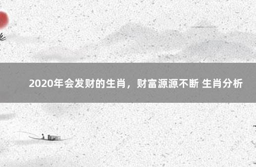 2020年会发财的生肖，财富源源不断 生肖分析