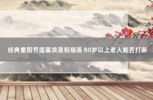 经典重阳节温馨浪漫祝福语 80岁以上老人能否打新冠疫苗