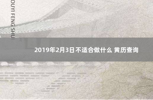 2019年2月3日不适合做什么 黄历查询