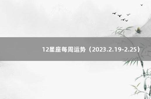 12星座每周运势（2023.2.19-2.25） 十二星座最近一周运势