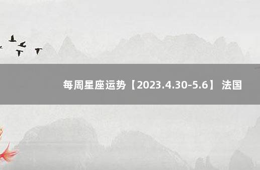 每周星座运势【2023.4.30-5.6】 法国总统马克龙预测
