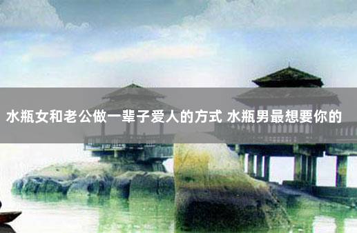 水瓶女和老公做一辈子爱人的方式 水瓶男最想要你的时候