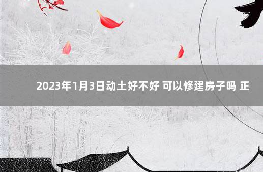 2023年1月3日动土好不好 可以修建房子吗 正月不动土是指什么