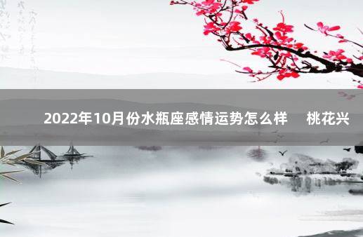 2022年10月份水瓶座感情运势怎么样 　桃花兴旺感情稳定