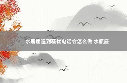 水瓶座遇到骚扰电话会怎么做 水瓶座