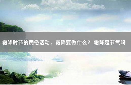 霜降时节的民俗活动，霜降要做什么？ 霜降是节气吗