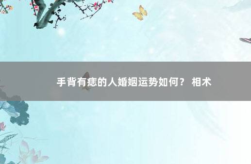 手背有痣的人婚姻运势如何？ 相术