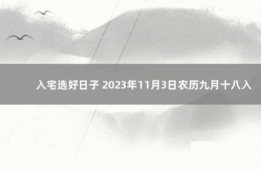 入宅选好日子 2023年11月3日农历九月十八入宅好吗 2o21年九月十三日搬家入宅好吗