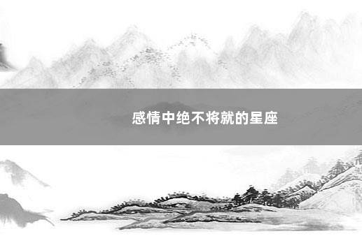 感情中绝不将就的星座