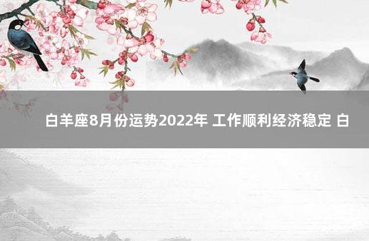 白羊座8月份运势2022年 工作顺利经济稳定 白羊事业运势趋势