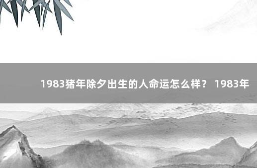 1983猪年除夕出生的人命运怎么样？ 1983年正月猪命运