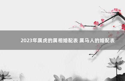 2023年属虎的属相婚配表 属马人的婚配表