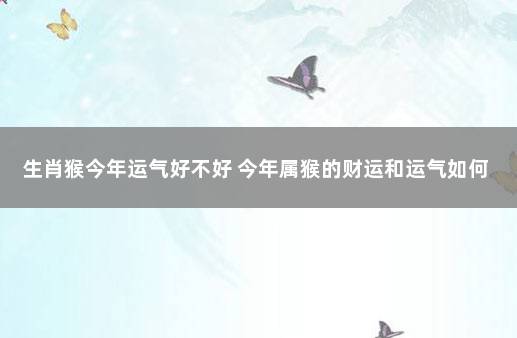 生肖猴今年运气好不好 今年属猴的财运和运气如何