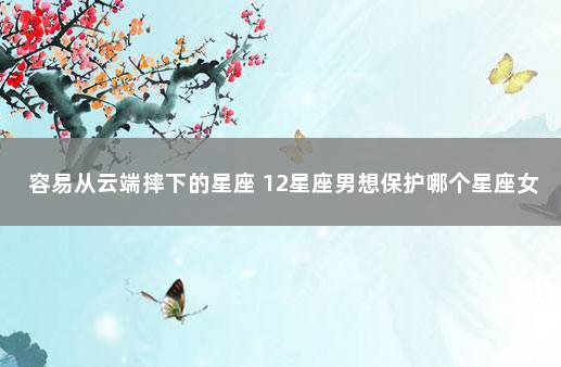 容易从云端摔下的星座 12星座男想保护哪个星座女