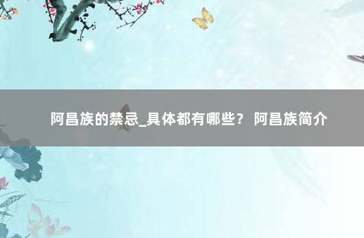 阿昌族的禁忌_具体都有哪些？ 阿昌族简介