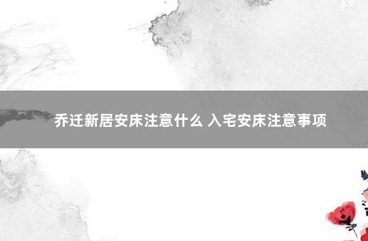 乔迁新居安床注意什么 入宅安床注意事项