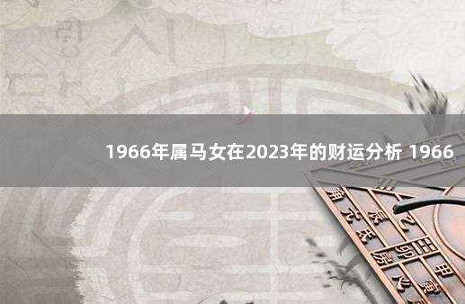1966年属马女在2023年的财运分析 1966年2021年属马人的全年运势女