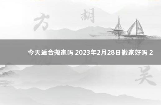 今天适合搬家吗 2023年2月28日搬家好吗 2021年3月27日适合搬家吗