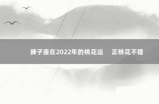 狮子座在2022年的桃花运 　正桃花不错