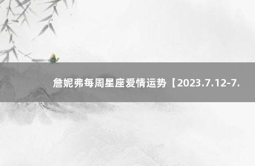 詹妮弗每周星座爱情运势【2023.7.12-7.18】 最新欧文预测