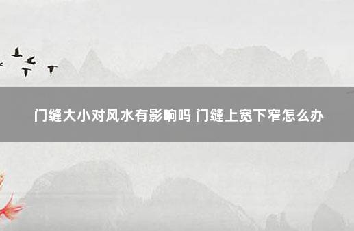 门缝大小对风水有影响吗 门缝上宽下窄怎么办