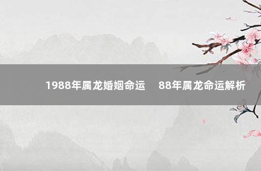 1988年属龙婚姻命运 　88年属龙命运解析