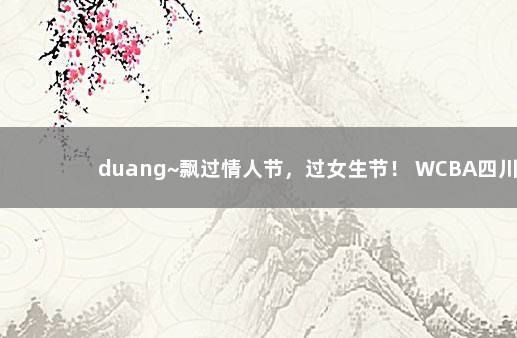 duang~飘过情人节，过女生节！ WCBA四川女篮最新消息