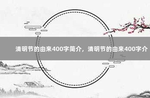 清明节的由来400字简介，清明节的由来400字介绍 元宵节的由来简介