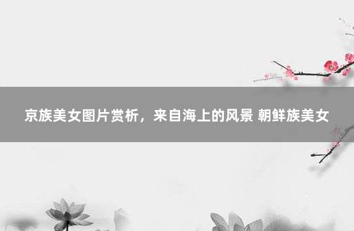 京族美女图片赏析，来自海上的风景 朝鲜族美女