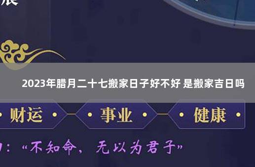 2023年腊月二十七搬家日子好不好 是搬家吉日吗 2022年搬家禁忌月份