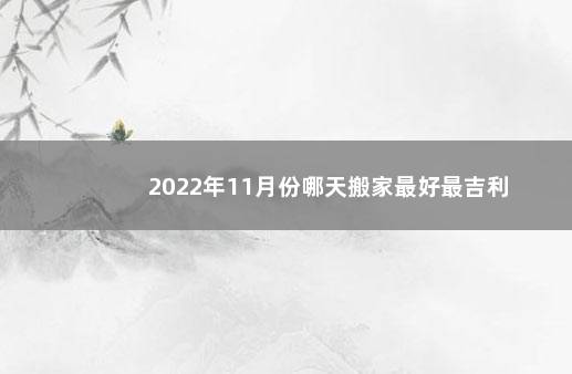 2022年11月份哪天搬家最好最吉利