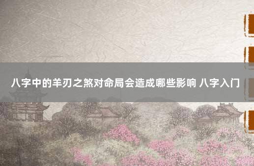 八字中的羊刃之煞对命局会造成哪些影响 八字入门