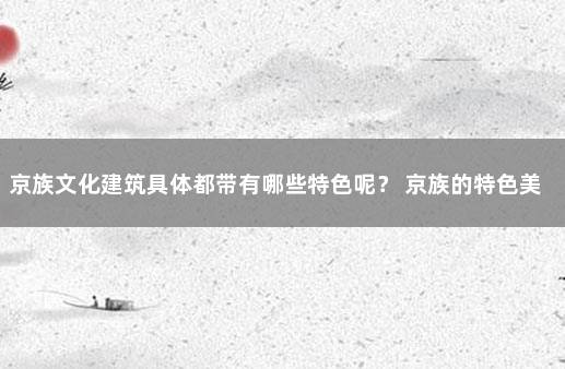 京族文化建筑具体都带有哪些特色呢？ 京族的特色美食图片