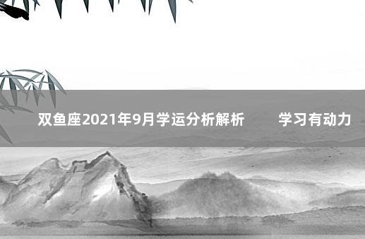 双鱼座2021年9月学运分析解析 　　学习有动力