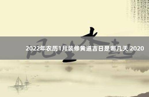 2022年农历1月装修黄道吉日是哪几天 2020年二月装修黄道吉日