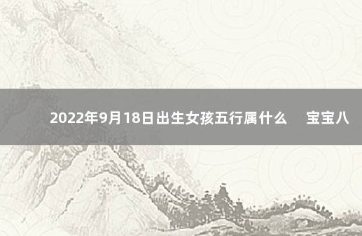 2022年9月18日出生女孩五行属什么 　宝宝八字一览