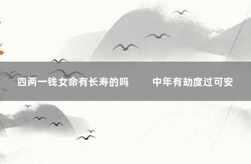 四两一钱女命有长寿的吗 　　中年有劫度过可安