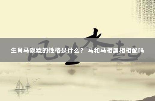生肖马隐藏的性格是什么？ 马和马相属相相配吗