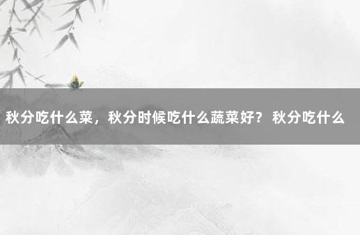 秋分吃什么菜，秋分时候吃什么蔬菜好？ 秋分吃什么蔬菜