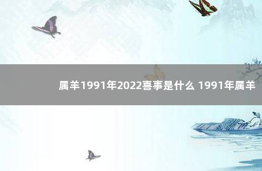 属羊1991年2022喜事是什么 1991年属羊男2022年的运势