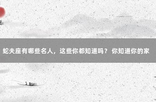 蛇夫座有哪些名人，这些你都知道吗？ 你知道你的家乡有哪些名人吗