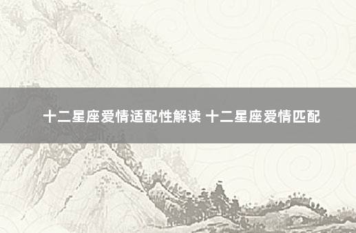 十二星座爱情适配性解读 十二星座爱情匹配