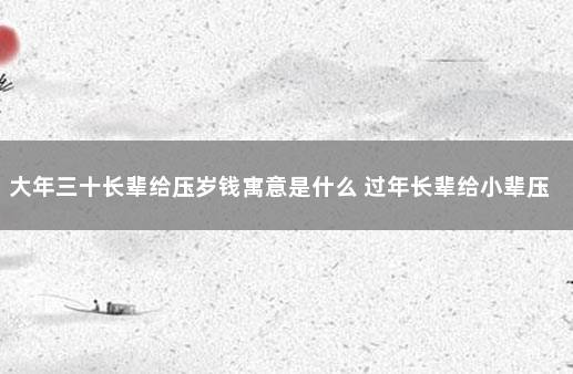大年三十长辈给压岁钱寓意是什么 过年长辈给小辈压岁钱