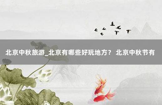 北京中秋旅游_北京有哪些好玩地方？ 北京中秋节有什么好玩的地方