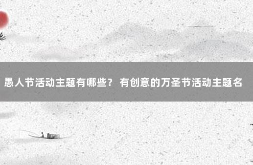 愚人节活动主题有哪些？ 有创意的万圣节活动主题名