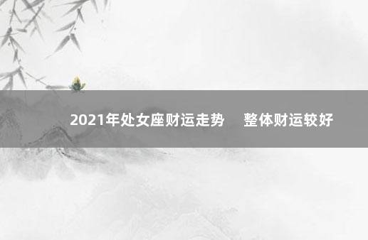 2021年处女座财运走势 　整体财运较好