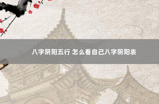 八字阴阳五行 怎么看自己八字阴阳表