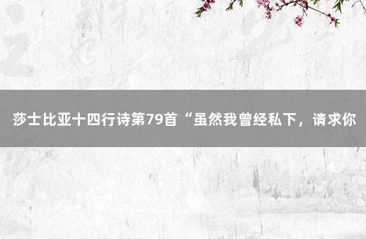 莎士比亚十四行诗第79首“虽然我曾经私下，请求你帮助……” 莎士比亚的第十四行诗