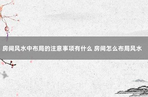 房间风水中布局的注意事项有什么 房间怎么布局风水好