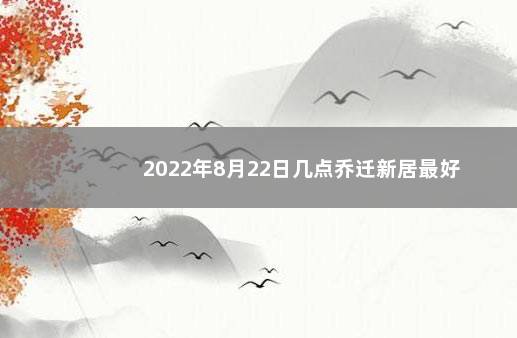 2022年8月22日几点乔迁新居最好